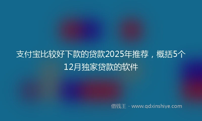 支付宝比较好下款的贷款2025年推荐，概括5个12月独家贷款的软件
