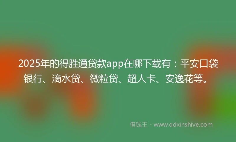 2025年的得胜通贷款app在哪下载有：平安口袋银行、滴水贷、微粒贷、超人卡、安逸花等。