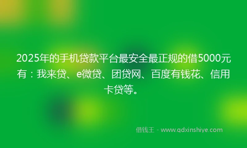 2025年的手机贷款平台最安全最正规的借5000元有：我来贷、e微贷、团贷网、百度有钱花、信用卡贷等。
