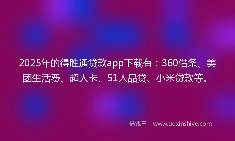 2025年的得胜通贷款app下载有：360借条、美团生活费、超人卡、51人品贷、小米贷款等。