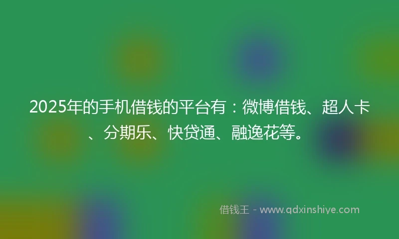2025年的手机借钱的平台有：微博借钱、超人卡、分期乐、快贷通、融逸花等。