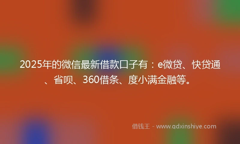 2025年的微信最新借款口子有：e微贷、快贷通、省呗、360借条、度小满金融等。