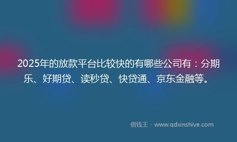 2025年的放款平台比较快的有哪些公司有：分期乐、好期贷、读秒贷、快贷通、京东金融等。