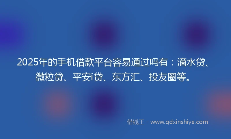 2025年的手机借款平台容易通过吗有：滴水贷、微粒贷、平安i贷、东方汇、投友圈等。