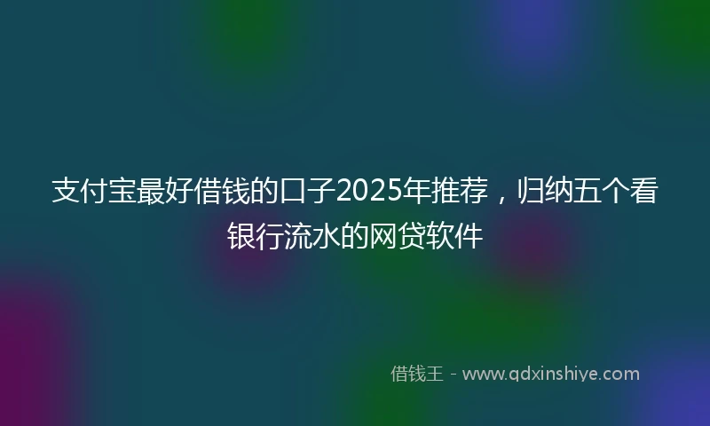 支付宝最好借钱的口子2025年推荐，归纳五个看银行流水的网贷软件