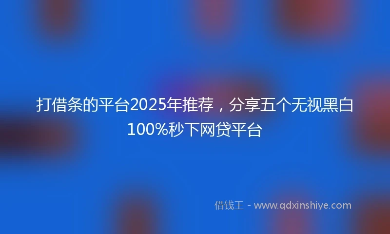 打借条的平台2025年推荐，分享五个无视黑白100%秒下网贷平台