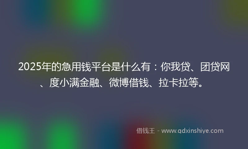 2025年的急用钱平台是什么有：你我贷、团贷网、度小满金融、微博借钱、拉卡拉等。