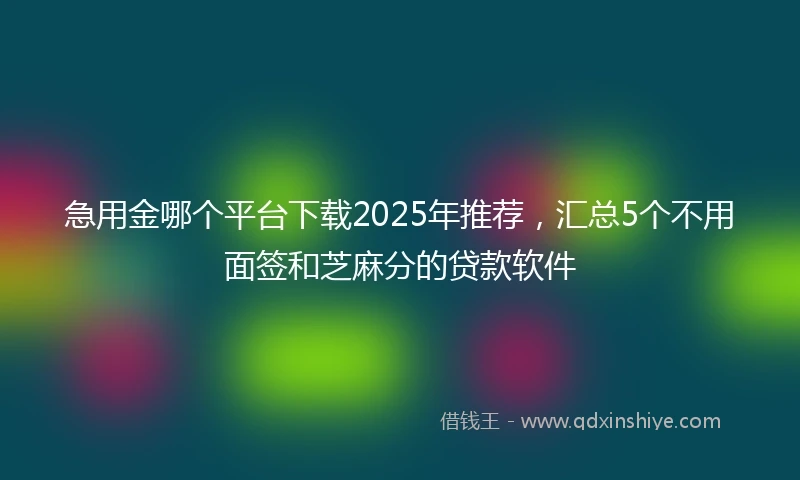 急用金哪个平台下载2025年推荐，汇总5个不用面签和芝麻分的贷款软件