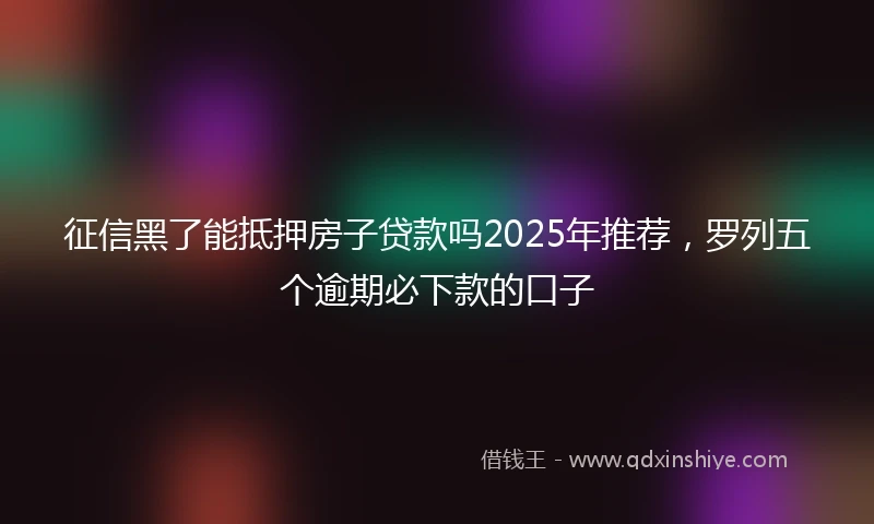征信黑了能抵押房子贷款吗2025年推荐，罗列五个逾期必下款的口子