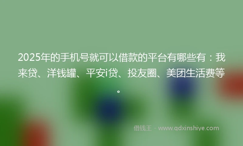2025年的手机号就可以借款的平台有哪些有：我来贷、洋钱罐、平安i贷、投友圈、美团生活费等。