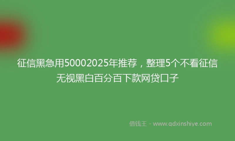 征信黑急用50002025年推荐，整理5个不看征信无视黑白百分百下款网贷口子