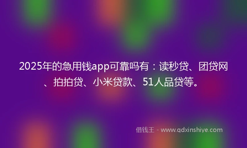 2025年的急用钱app可靠吗有：读秒贷、团贷网、拍拍贷、小米贷款、51人品贷等。