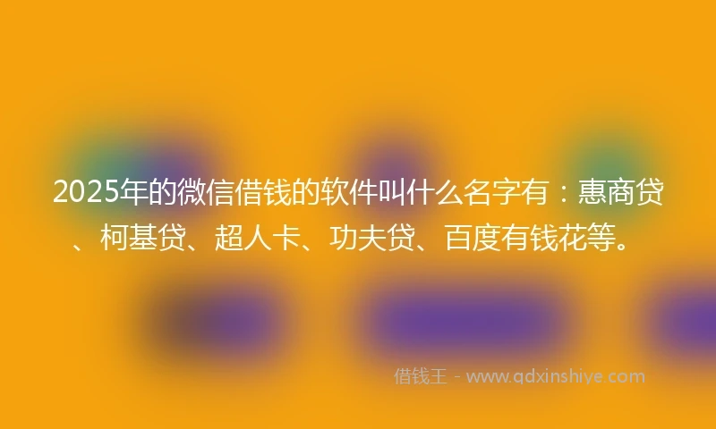 2025年的微信借钱的软件叫什么名字有：惠商贷、柯基贷、超人卡、功夫贷、百度有钱花等。