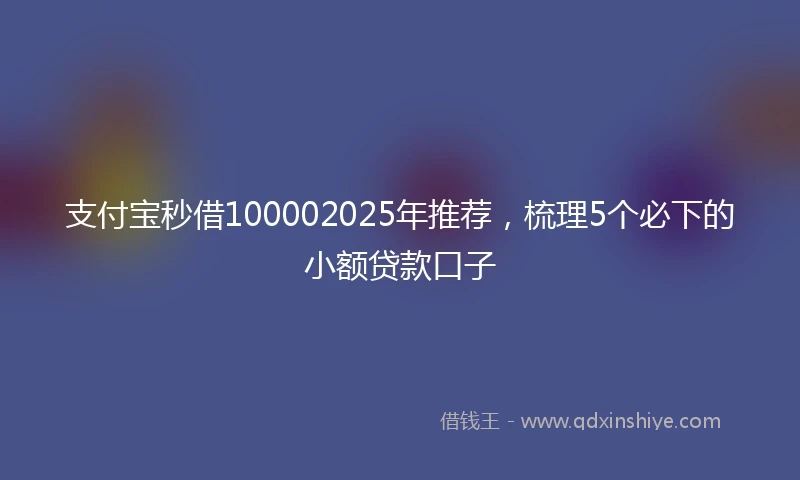 支付宝秒借100002025年推荐，梳理5个必下的小额贷款口子