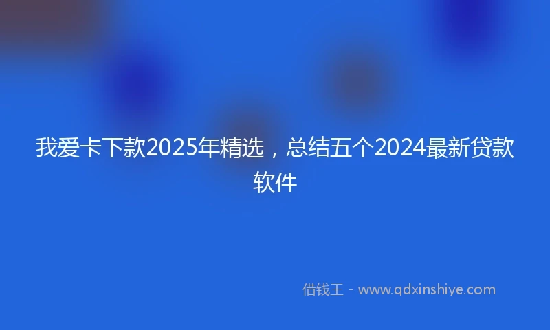 我爱卡下款2025年精选，总结五个2024最新贷款软件