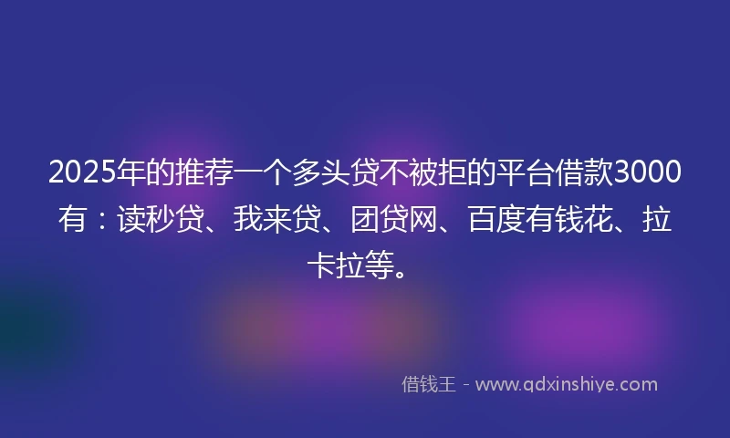 2025年的推荐一个多头贷不被拒的平台借款3000有：读秒贷、我来贷、团贷网、百度有钱花、拉卡拉等。