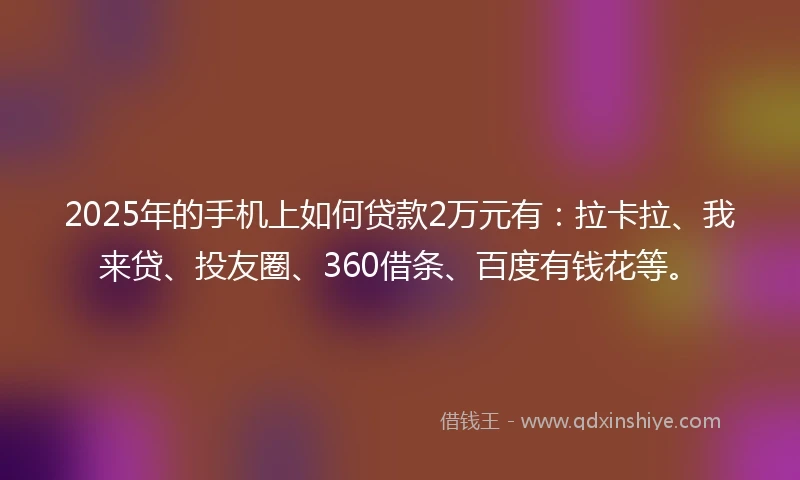 2025年的手机上如何贷款2万元有：拉卡拉、我来贷、投友圈、360借条、百度有钱花等。