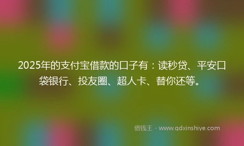 2025年的支付宝借款的口子有：读秒贷、平安口袋银行、投友圈、超人卡、替你还等。
