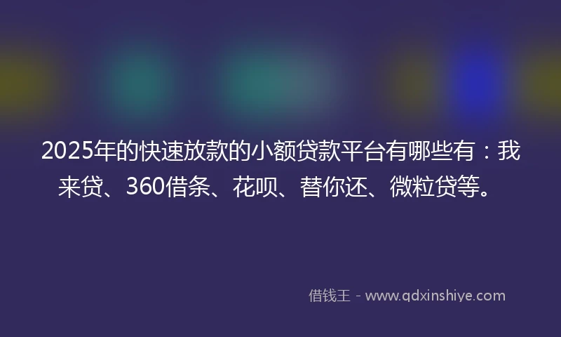 2025年的快速放款的小额贷款平台有哪些有：我来贷、360借条、花呗、替你还、微粒贷等。