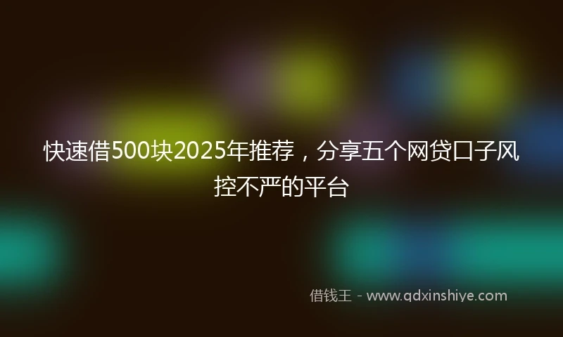 快速借500块2025年推荐，分享五个网贷口子风控不严的平台