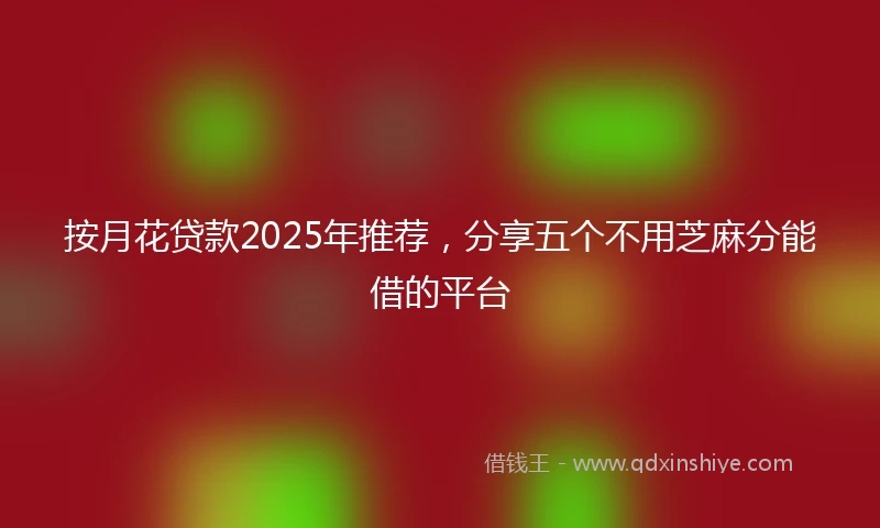 按月花贷款2025年推荐，分享五个不用芝麻分能借的平台