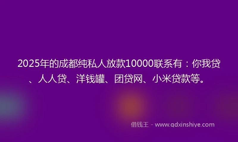 2025年的成都纯私人放款10000联系有：你我贷、人人贷、洋钱罐、团贷网、小米贷款等。