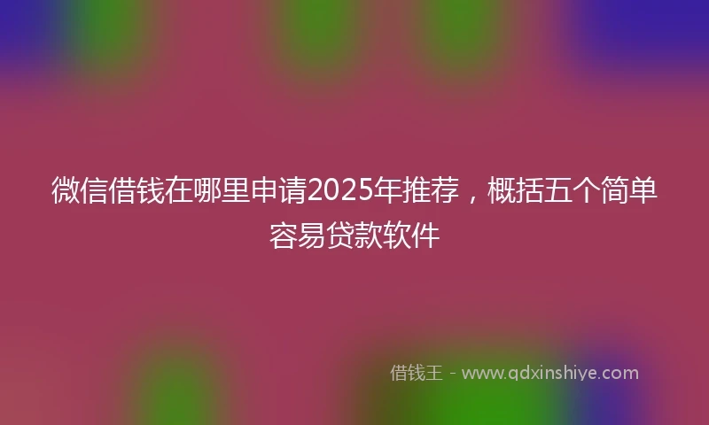 微信借钱在哪里申请2025年推荐，概括五个简单容易贷款软件