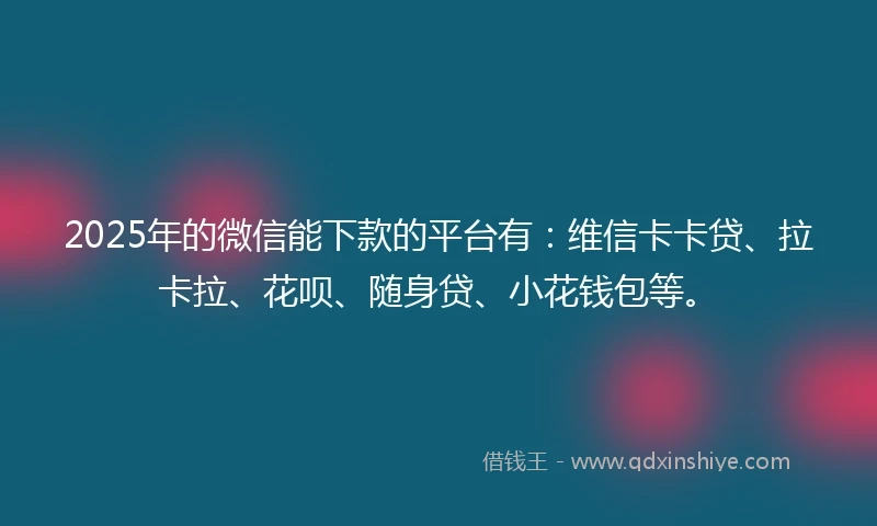 2025年的微信能下款的平台有：维信卡卡贷、拉卡拉、花呗、随身贷、小花钱包等。