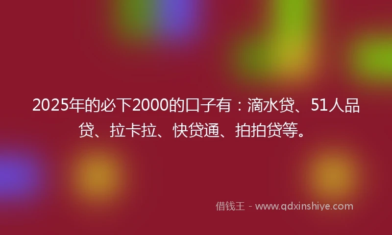 2025年的必下2000的口子有：滴水贷、51人品贷、拉卡拉、快贷通、拍拍贷等。