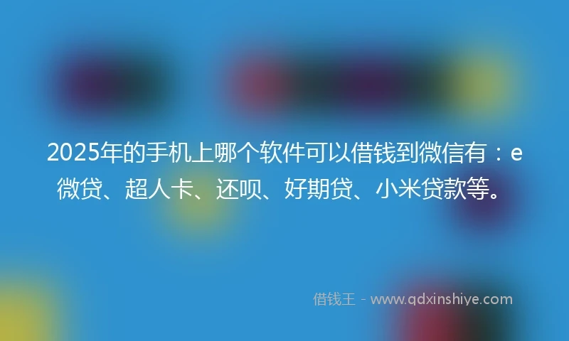 2025年的手机上哪个软件可以借钱到微信有：e微贷、超人卡、还呗、好期贷、小米贷款等。