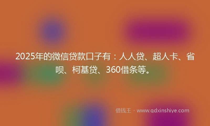 2025年的微信贷款口子有：人人贷、超人卡、省呗、柯基贷、360借条等。