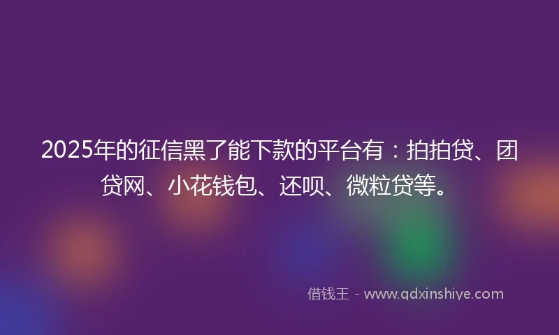 2025年的征信黑了能下款的平台有：拍拍贷、团贷网、小花钱包、还呗、微粒贷等。
