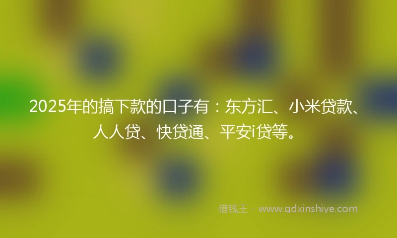 2025年的搞下款的口子有：东方汇、小米贷款、人人贷、快贷通、平安i贷等。
