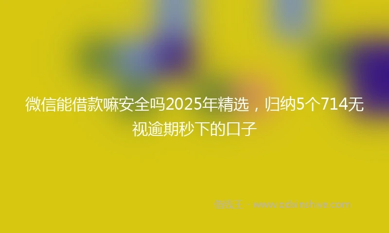 微信能借款嘛安全吗2025年精选，归纳5个714无视逾期秒下的口子