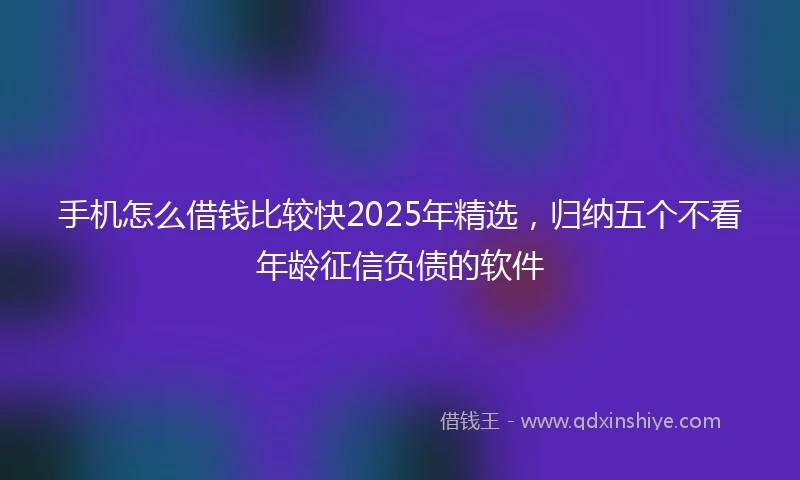 手机怎么借钱比较快2025年精选，归纳五个不看年龄征信负债的软件