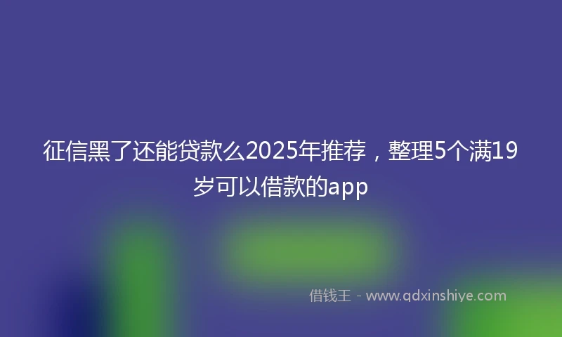 征信黑了还能贷款么2025年推荐，整理5个满19岁可以借款的app