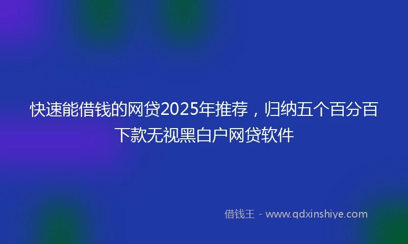 快速能借钱的网贷2025年推荐，归纳五个百分百下款无视黑白户网贷软件