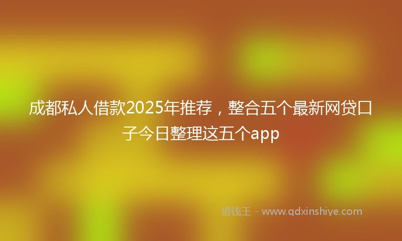成都私人借款2025年推荐，整合五个最新网贷口子今日整理这五个app
