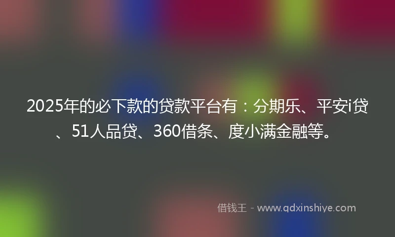 2025年的必下款的贷款平台有：分期乐、平安i贷、51人品贷、360借条、度小满金融等。