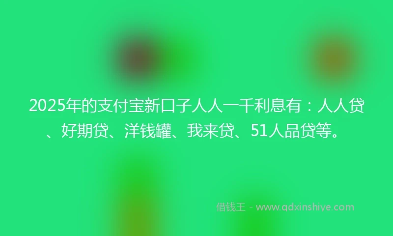 2025年的支付宝新口子人人一千利息有：人人贷、好期贷、洋钱罐、我来贷、51人品贷等。