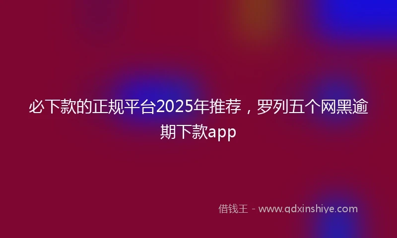 必下款的正规平台2025年推荐，罗列五个网黑逾期下款app