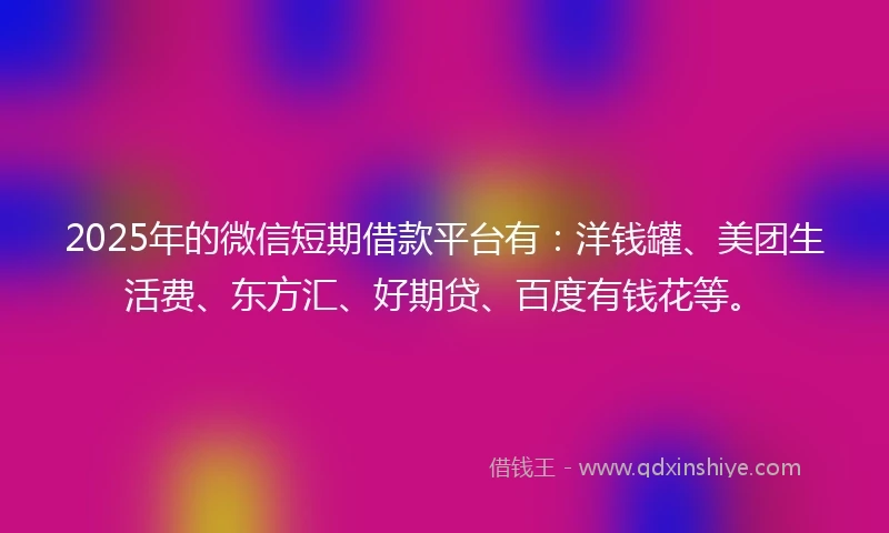 2025年的微信短期借款平台有：洋钱罐、美团生活费、东方汇、好期贷、百度有钱花等。