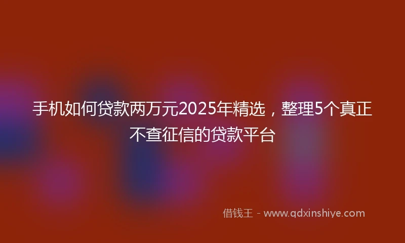 手机如何贷款两万元2025年精选，整理5个真正不查征信的贷款平台