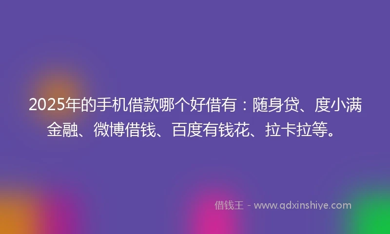 2025年的手机借款哪个好借有：随身贷、度小满金融、微博借钱、百度有钱花、拉卡拉等。