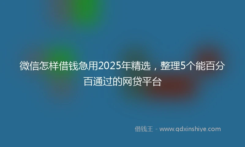 微信怎样借钱急用2025年精选，整理5个能百分百通过的网贷平台