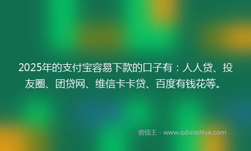 2025年的支付宝容易下款的口子有：人人贷、投友圈、团贷网、维信卡卡贷、百度有钱花等。