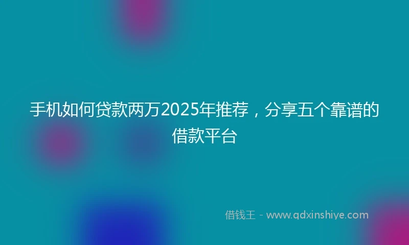 手机如何贷款两万2025年推荐，分享五个靠谱的借款平台