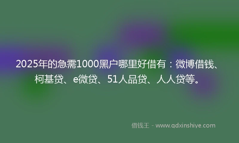 2025年的急需1000黑户哪里好借有：微博借钱、柯基贷、e微贷、51人品贷、人人贷等。