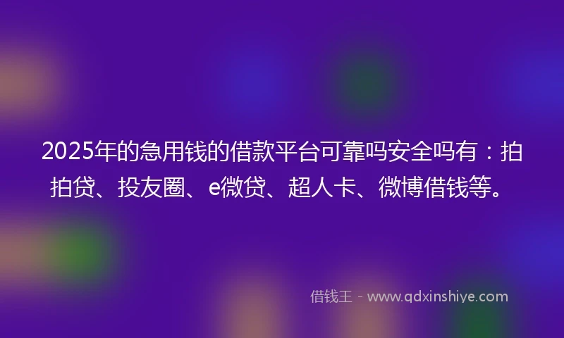 2025年的急用钱的借款平台可靠吗安全吗有：拍拍贷、投友圈、e微贷、超人卡、微博借钱等。