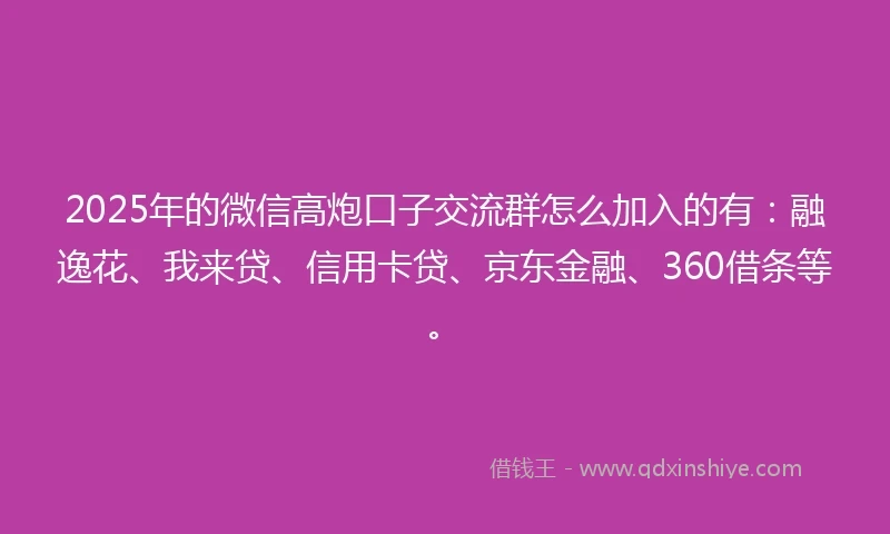 2025年的微信高炮口子交流群怎么加入的有：融逸花、我来贷、信用卡贷、京东金融、360借条等。